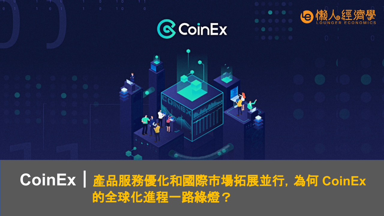 CoinEx | 產品服務優化和國際市場拓展並行，為何 CoinEx 的全球化進程一路綠燈？